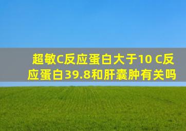 超敏C反应蛋白大于10 C反应蛋白39.8和肝囊肿有关吗